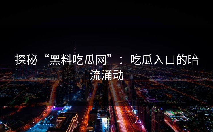 探秘“黑料吃瓜网”：吃瓜入口的暗流涌动