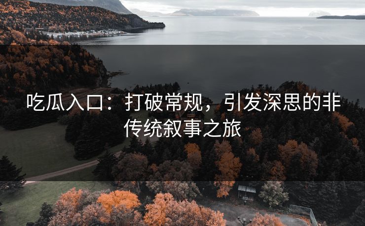 吃瓜入口:打破常规,引发深思的非传统叙事之旅 吃瓜入口:打破常规,引发深思的非传统叙事之旅