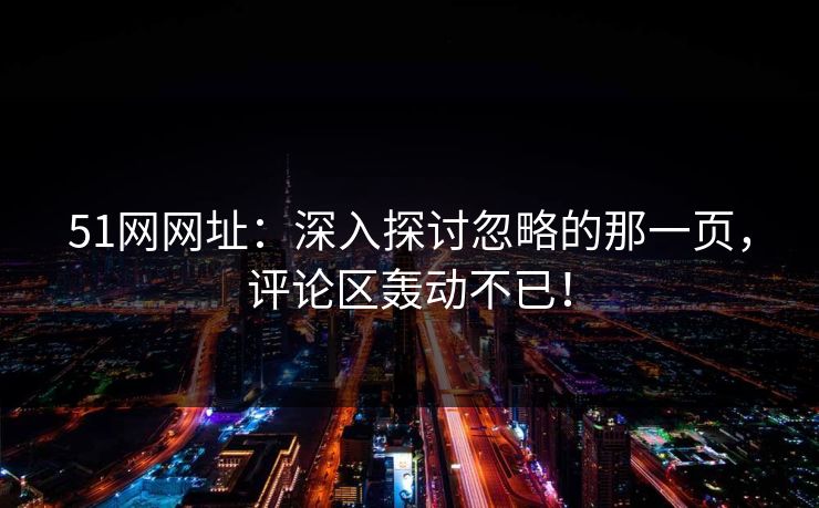 51网网址：深入探讨忽略的那一页，评论区轰动不已！
