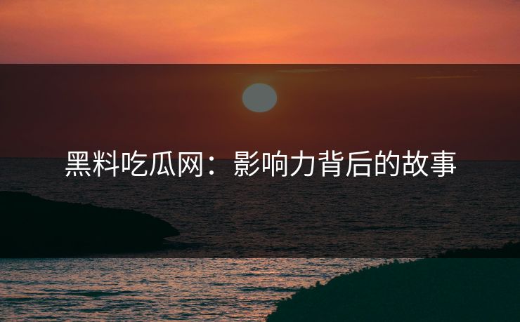 黑料吃瓜网：影响力背后的故事