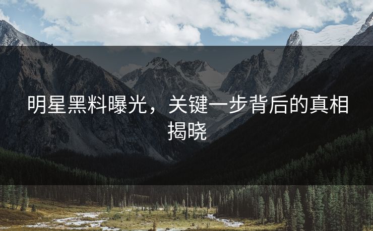 明星黑料曝光，关键一步背后的真相揭晓