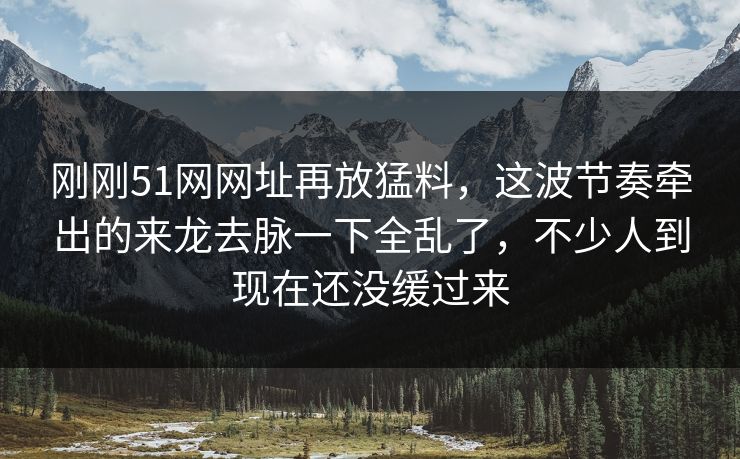 刚刚51网网址再放猛料，这波节奏牵出的来龙去脉一下全乱了，不少人到现在还没缓过来