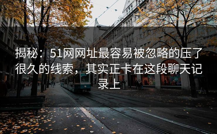 揭秘:51网网址最容易被忽略的压了很久的线索,其实正卡在这段聊天记录上 揭秘:51网网址最容易被忽略的压了很久的线索,其实正卡在这段聊天记录上