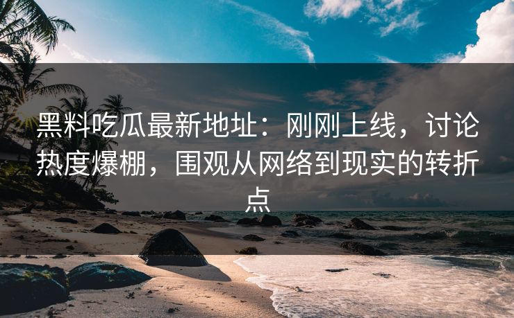 黑料吃瓜最新地址:刚刚上线,讨论热度爆棚,围观从网络到现实的转折点 黑料吃瓜最新地址:刚刚上线,讨论热度爆棚,围观从网络到现实的转折点