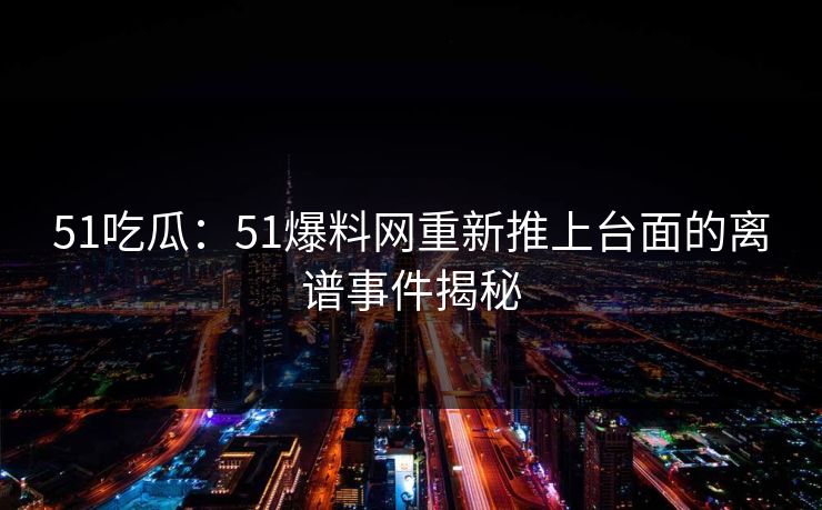 51吃瓜：51爆料网重新推上台面的离谱事件揭秘