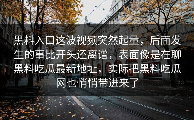 黑料入口这波视频突然起量,后面发生的事比开头还离谱,表面像是在聊黑料吃瓜最新地址,实际把黑料吃瓜网也悄悄带进来了 黑料入口这波视频突然起量,后面发生的事比开头还离谱,表面像是在聊黑料吃瓜最新地址,实际把黑料吃瓜网也悄悄带进来了