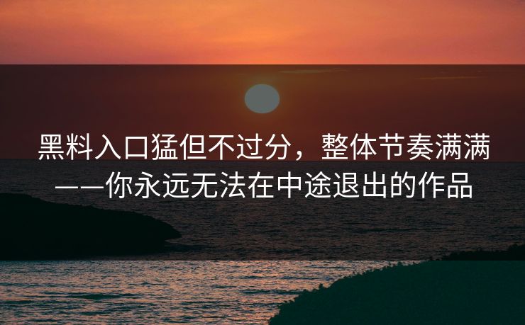 黑料入口猛但不过分，整体节奏满满——你永远无法在中途退出的作品