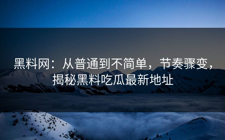 黑料网：从普通到不简单，节奏骤变，揭秘黑料吃瓜最新地址