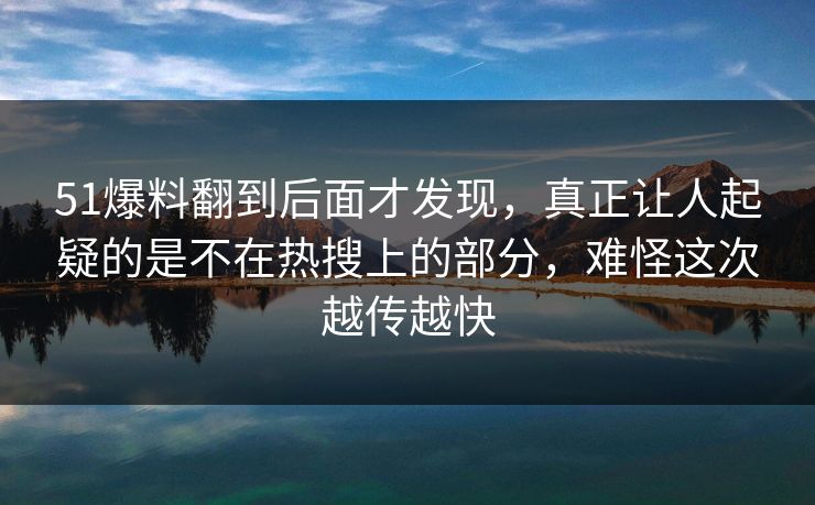 51爆料翻到后面才发现，真正让人起疑的是不在热搜上的部分，难怪这次越传越快