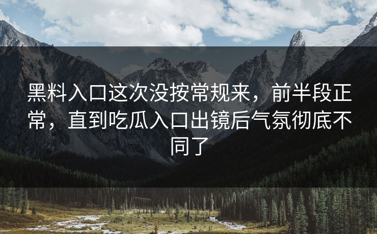 黑料入口这次没按常规来，前半段正常，直到吃瓜入口出镜后气氛彻底不同了