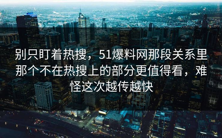 别只盯着热搜，51爆料网那段关系里那个不在热搜上的部分更值得看，难怪这次越传越快