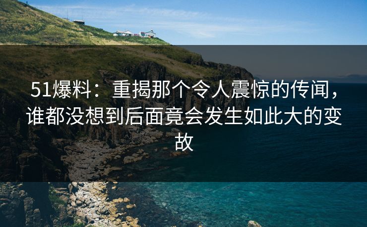 51爆料:重揭那个令人震惊的传闻,谁都没想到后面竟会发生如此大的变故 51爆料:重揭那个令人震惊的传闻,谁都没想到后面竟会发生如此大的变故