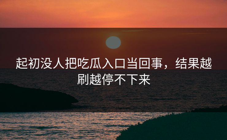 起初没人把吃瓜入口当回事，结果越刷越停不下来