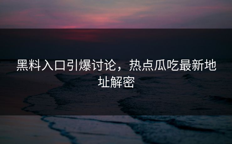 黑料入口引爆讨论，热点瓜吃最新地址解密