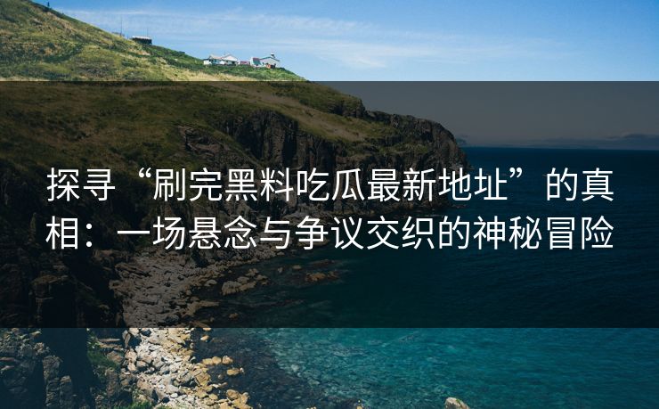 探寻“刷完黑料吃瓜最新地址”的真相：一场悬念与争议交织的神秘冒险