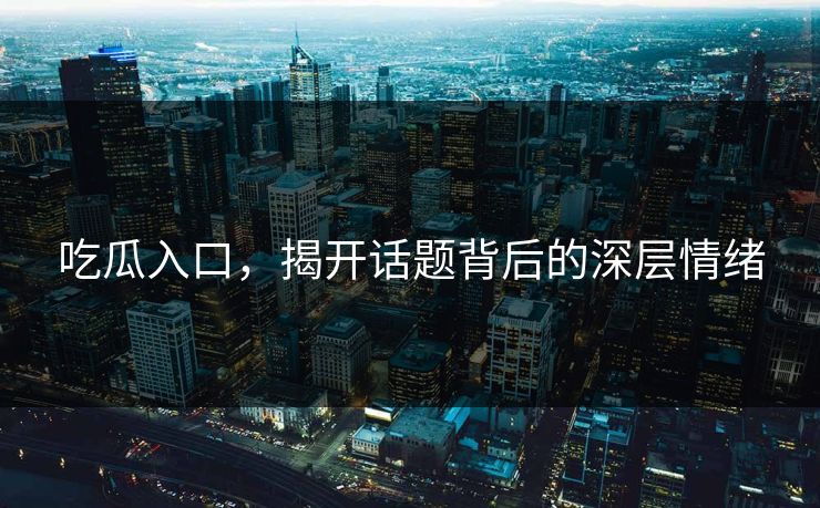吃瓜入口，揭开话题背后的深层情绪