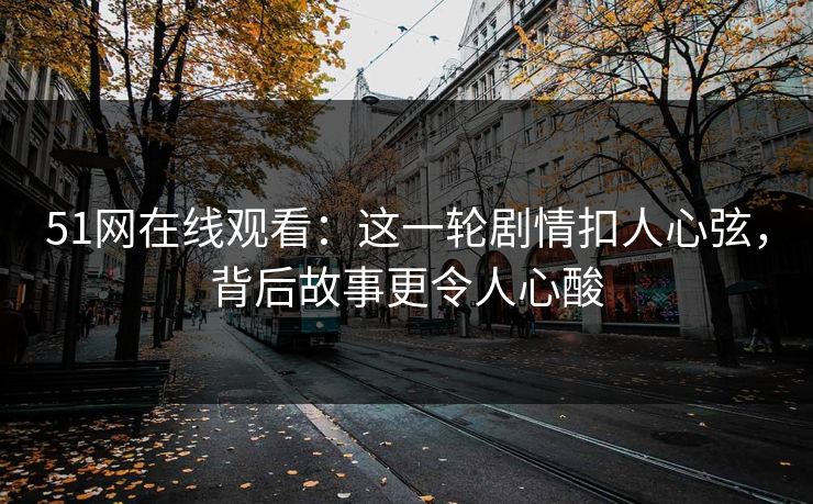 51网在线观看：这一轮剧情扣人心弦，背后故事更令人心酸
