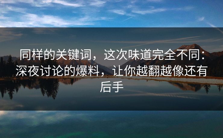 同样的关键词，这次味道完全不同：深夜讨论的爆料，让你越翻越像还有后手
