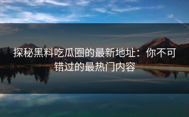 探秘黑料吃瓜圈的最新地址:你不可错过的最热门内容 探秘黑料吃瓜圈的最新地址:你不可错过的最热门内容