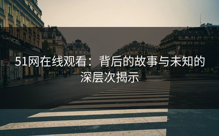 51网在线观看：背后的故事与未知的深层次揭示