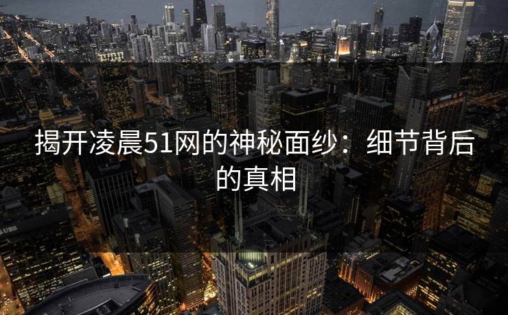 揭开凌晨51网的神秘面纱：细节背后的真相