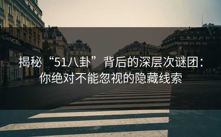 揭秘“51八卦”背后的深层次谜团：你绝对不能忽视的隐藏线索