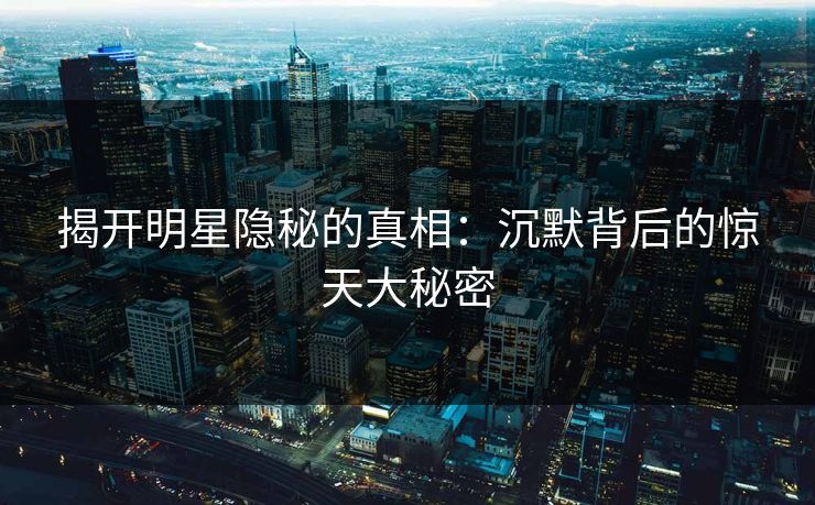 揭开明星隐秘的真相：沉默背后的惊天大秘密
