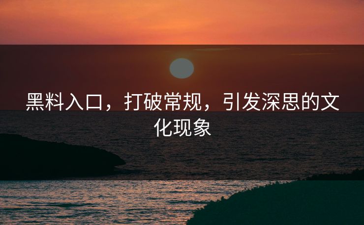 黑料入口，打破常规，引发深思的文化现象