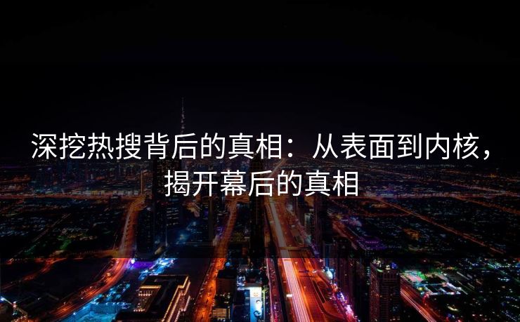 深挖热搜背后的真相：从表面到内核，揭开幕后的真相