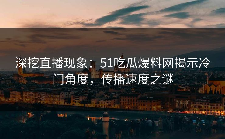 深挖直播现象：51吃瓜爆料网揭示冷门角度，传播速度之谜