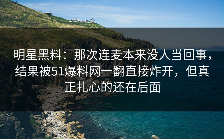 明星黑料：那次连麦本来没人当回事，结果被51爆料网一翻直接炸开，但真正扎心的还在后面