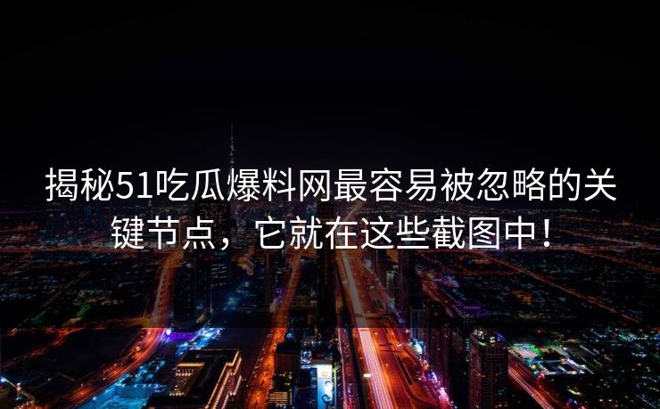 揭秘51吃瓜爆料网最容易被忽略的关键节点，它就在这些截图中！