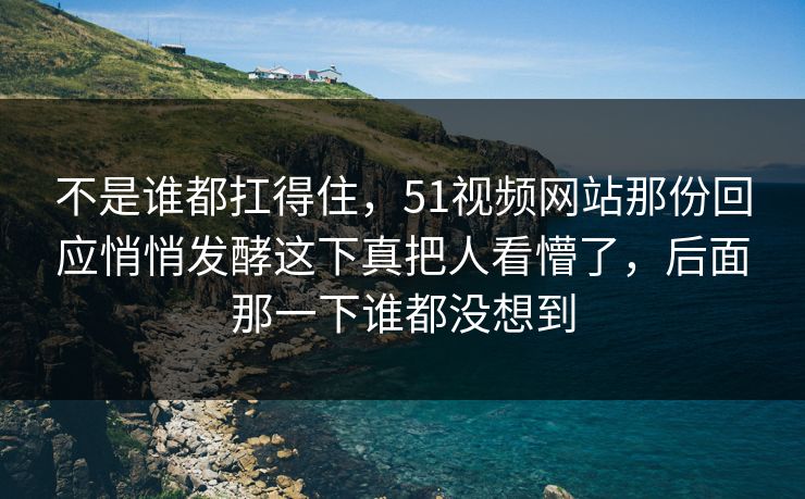 不是谁都扛得住，51视频网站那份回应悄悄发酵这下真把人看懵了，后面那一下谁都没想到