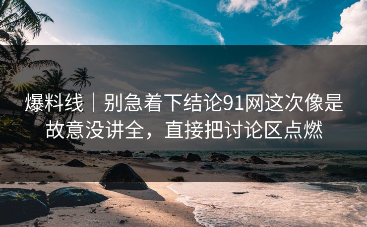 爆料线｜别急着下结论91网这次像是故意没讲全，直接把讨论区点燃