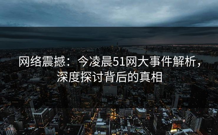 网络震撼：今凌晨51网大事件解析，深度探讨背后的真相