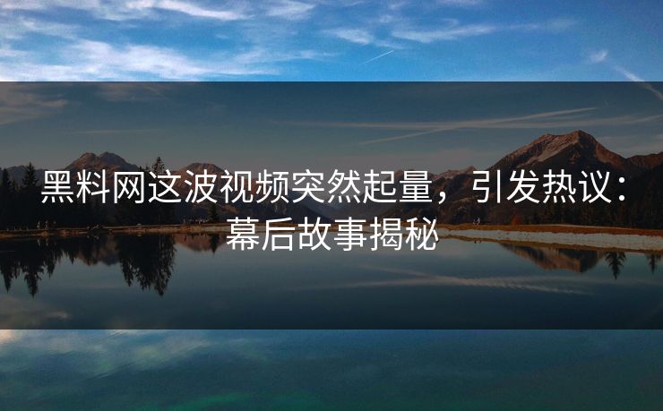 黑料网这波视频突然起量，引发热议：幕后故事揭秘
