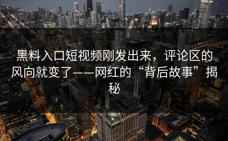 黑料入口短视频刚发出来，评论区的风向就变了——网红的“背后故事”揭秘