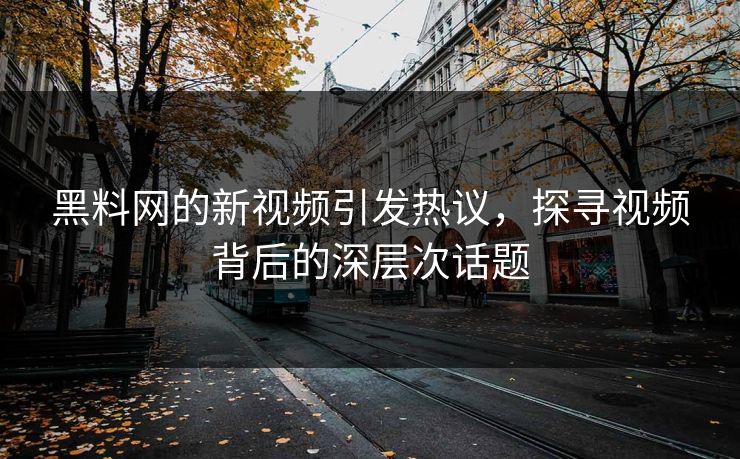 黑料网的新视频引发热议，探寻视频背后的深层次话题