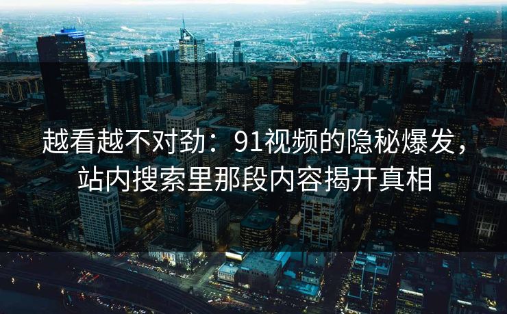 越看越不对劲：91视频的隐秘爆发，站内搜索里那段内容揭开真相