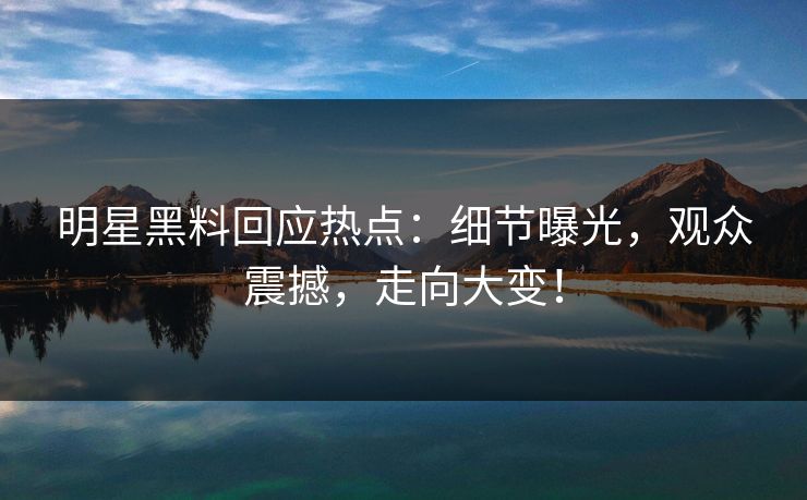 明星黑料回应热点：细节曝光，观众震撼，走向大变！
