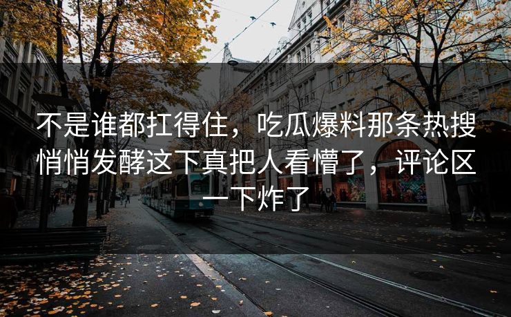 不是谁都扛得住，吃瓜爆料那条热搜悄悄发酵这下真把人看懵了，评论区一下炸了