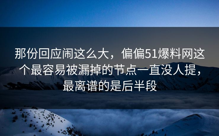 那份回应闹这么大，偏偏51爆料网这个最容易被漏掉的节点一直没人提，最离谱的是后半段
