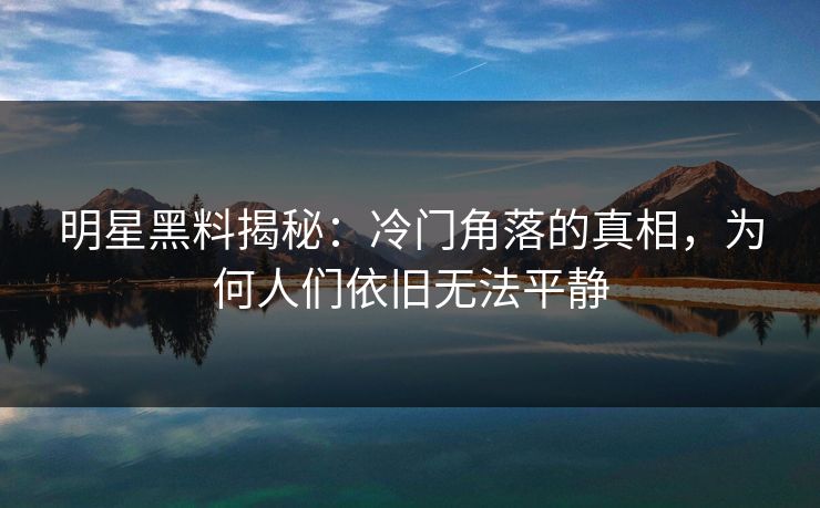明星黑料揭秘：冷门角落的真相，为何人们依旧无法平静