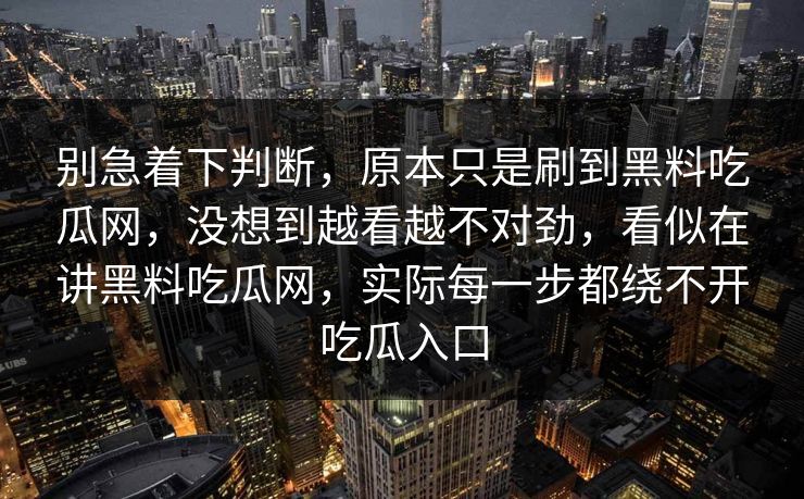 别急着下判断，原本只是刷到黑料吃瓜网，没想到越看越不对劲，看似在讲黑料吃瓜网，实际每一步都绕不开吃瓜入口