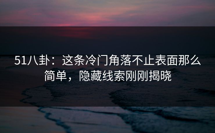 51八卦：这条冷门角落不止表面那么简单，隐藏线索刚刚揭晓