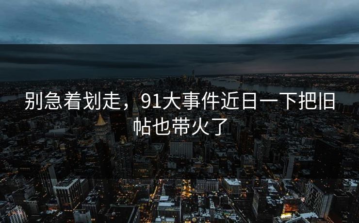 别急着划走，91大事件近日一下把旧帖也带火了