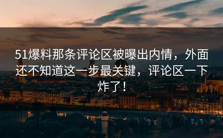 51爆料那条评论区被曝出内情，外面还不知道这一步最关键，评论区一下炸了！
