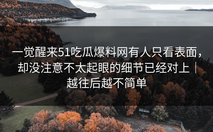 一觉醒来51吃瓜爆料网有人只看表面，却没注意不太起眼的细节已经对上｜越往后越不简单