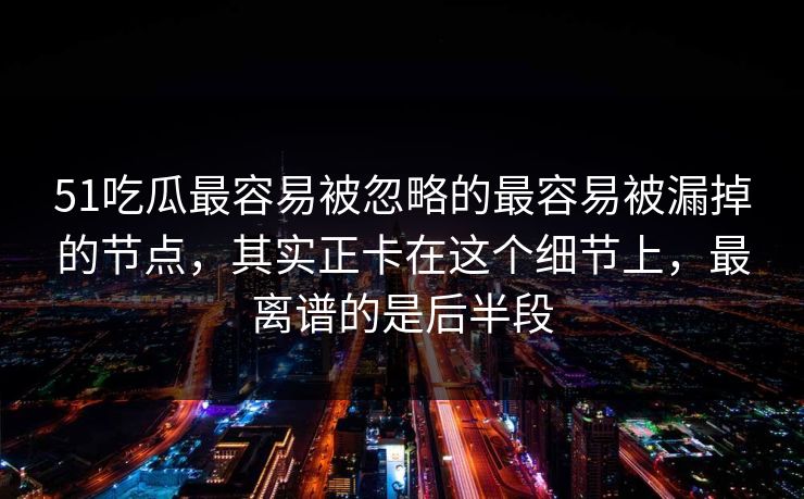 51吃瓜最容易被忽略的最容易被漏掉的节点，其实正卡在这个细节上，最离谱的是后半段