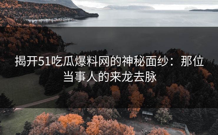 揭开51吃瓜爆料网的神秘面纱：那位当事人的来龙去脉